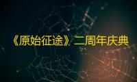 《原始征途》二周年庆典现已火爆开启，全民狂欢万国同庆！